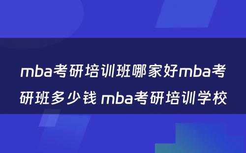 mba考研培训班哪家好mba考研班多少钱 mba考研培训学校