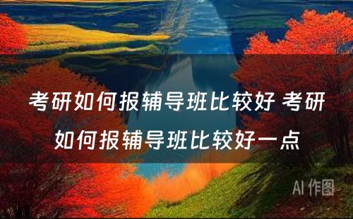 考研如何报辅导班比较好 考研如何报辅导班比较好一点