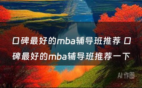 口碑最好的mba辅导班推荐 口碑最好的mba辅导班推荐一下