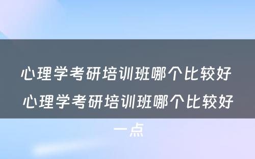 心理学考研培训班哪个比较好 心理学考研培训班哪个比较好一点