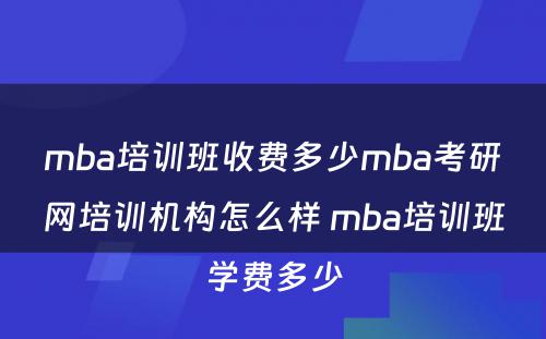 mba培训班收费多少mba考研网培训机构怎么样 mba培训班学费多少