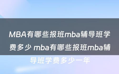 MBA有哪些报班mba辅导班学费多少 mba有哪些报班mba辅导班学费多少一年