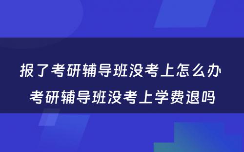 报了考研辅导班没考上怎么办 考研辅导班没考上学费退吗