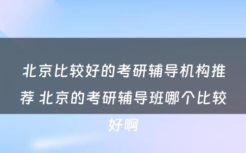 北京比较好的考研辅导机构推荐 北京的考研辅导班哪个比较好啊