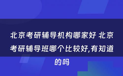 北京考研辅导机构哪家好 北京考研辅导班哪个比较好,有知道的吗