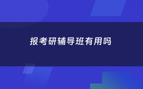 报考研辅导班有用吗 