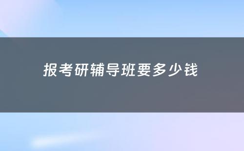 报考研辅导班要多少钱 