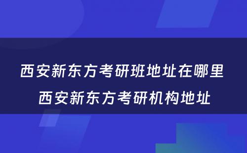 西安新东方考研班地址在哪里 西安新东方考研机构地址