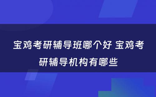 宝鸡考研辅导班哪个好 宝鸡考研辅导机构有哪些