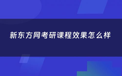 新东方网考研课程效果怎么样 