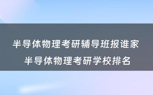 半导体物理考研辅导班报谁家 半导体物理考研学校排名