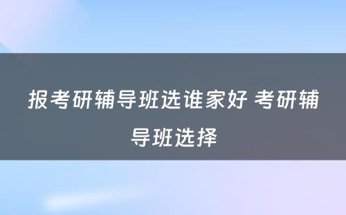 报考研辅导班选谁家好 考研辅导班选择