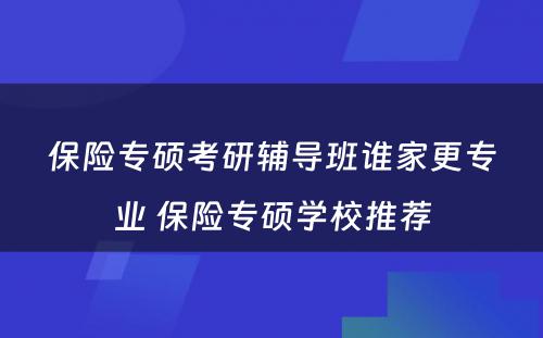 保险专硕考研辅导班谁家更专业 保险专硕学校推荐