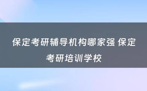 保定考研辅导机构哪家强 保定考研培训学校