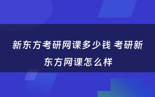 新东方考研网课多少钱 考研新东方网课怎么样