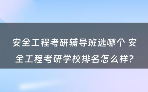 安全工程考研辅导班选哪个 安全工程考研学校排名怎么样?