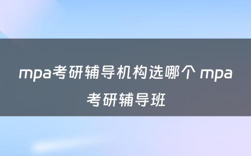 mpa考研辅导机构选哪个 mpa考研辅导班