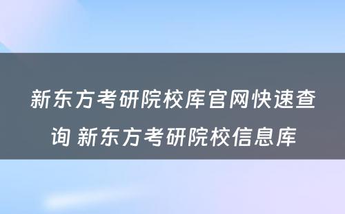 新东方考研院校库官网快速查询 新东方考研院校信息库