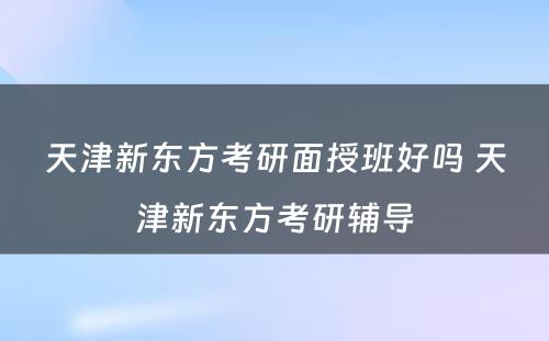 天津新东方考研面授班好吗 天津新东方考研辅导