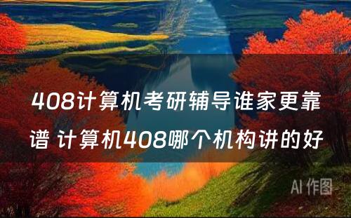 408计算机考研辅导谁家更靠谱 计算机408哪个机构讲的好