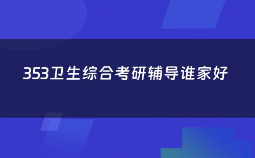 353卫生综合考研辅导谁家好 