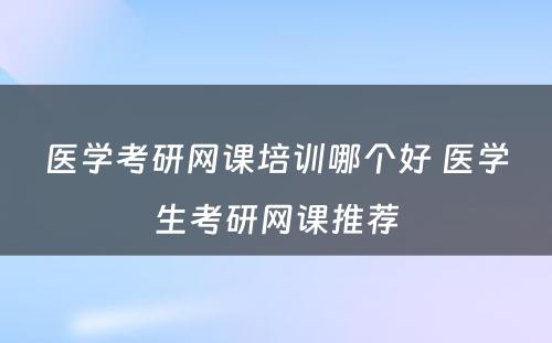 医学考研网课培训哪个好 医学生考研网课推荐