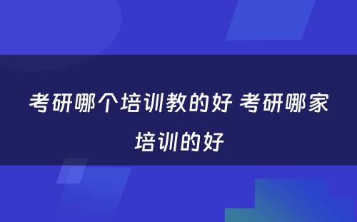 考研哪个培训教的好 考研哪家培训的好