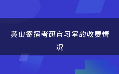 黄山寄宿考研自习室的收费情况