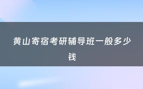 黄山寄宿考研辅导班一般多少钱