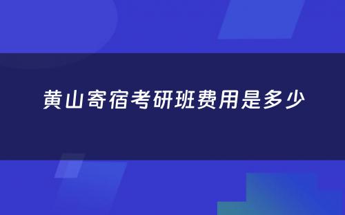 黄山寄宿考研班费用是多少