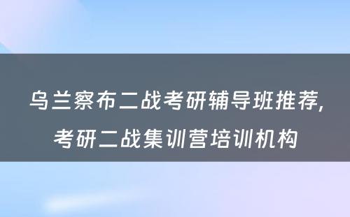 乌兰察布二战考研辅导班推荐,考研二战集训营培训机构