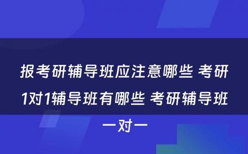 报考研辅导班应注意哪些 考研1对1辅导班有哪些 考研辅导班一对一