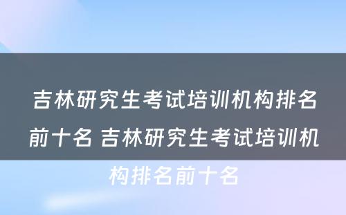 吉林研究生考试培训机构排名前十名 吉林研究生考试培训机构排名前十名