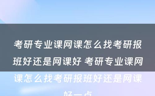 考研专业课网课怎么找考研报班好还是网课好 考研专业课网课怎么找考研报班好还是网课好一点