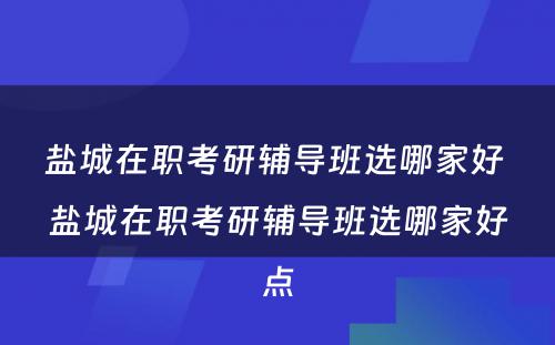 盐城在职考研辅导班选哪家好 盐城在职考研辅导班选哪家好点