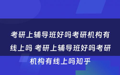 考研上辅导班好吗考研机构有线上吗 考研上辅导班好吗考研机构有线上吗知乎