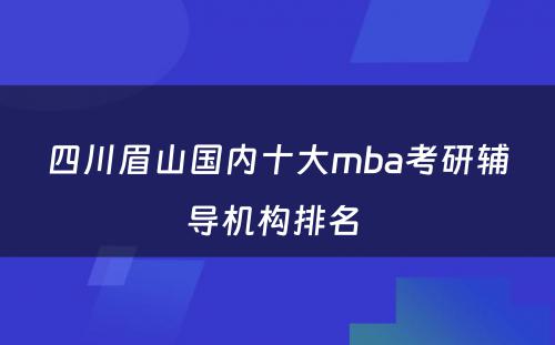 四川眉山国内十大mba考研辅导机构排名 