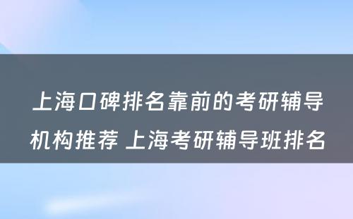 上海口碑排名靠前的考研辅导机构推荐 上海考研辅导班排名