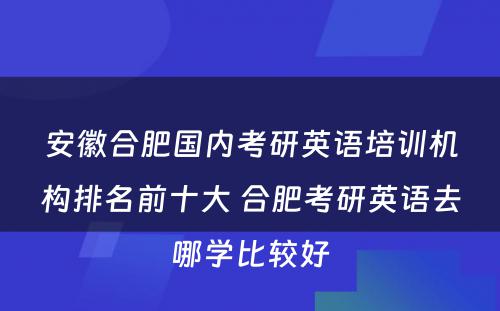 安徽合肥国内考研英语培训机构排名前十大 合肥考研英语去哪学比较好