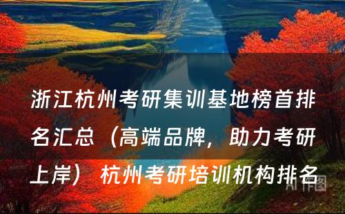 浙江杭州考研集训基地榜首排名汇总（高端品牌，助力考研上岸） 杭州考研培训机构排名