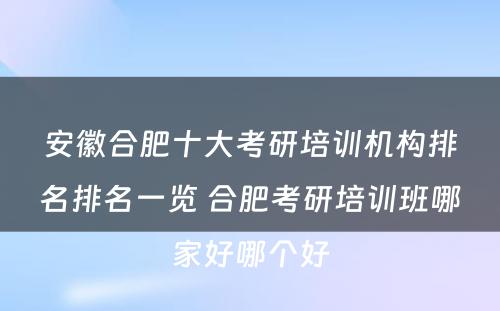 安徽合肥十大考研培训机构排名排名一览 合肥考研培训班哪家好哪个好