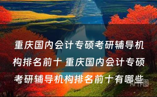 重庆国内会计专硕考研辅导机构排名前十 重庆国内会计专硕考研辅导机构排名前十有哪些