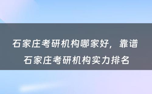 石家庄考研机构哪家好，靠谱 石家庄考研机构实力排名