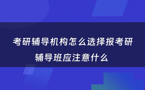 考研辅导机构怎么选择报考研辅导班应注意什么 