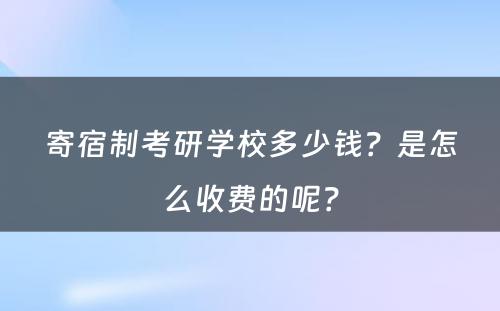 寄宿制考研学校多少钱？是怎么收费的呢？