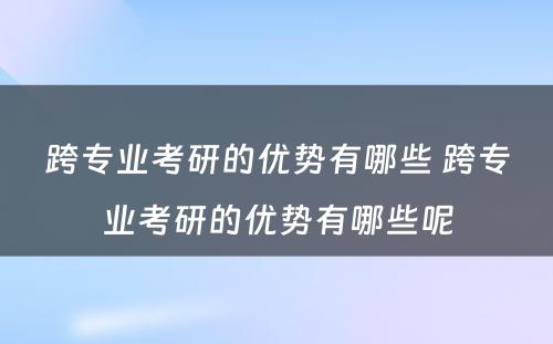 跨专业考研的优势有哪些 跨专业考研的优势有哪些呢