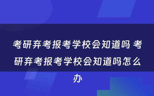 考研弃考报考学校会知道吗 考研弃考报考学校会知道吗怎么办