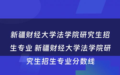 新疆财经大学法学院研究生招生专业 新疆财经大学法学院研究生招生专业分数线