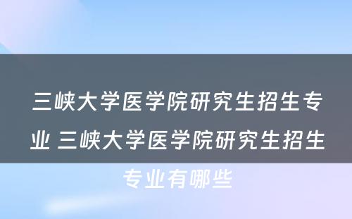 三峡大学医学院研究生招生专业 三峡大学医学院研究生招生专业有哪些