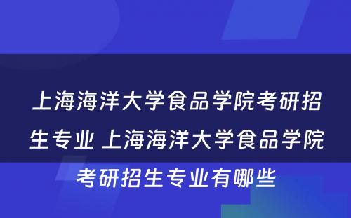 上海海洋大学食品学院考研招生专业 上海海洋大学食品学院考研招生专业有哪些